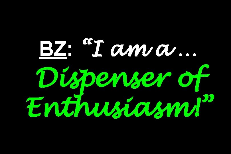 BZ: “I am a … Dispenser of Enthusiasm!” 