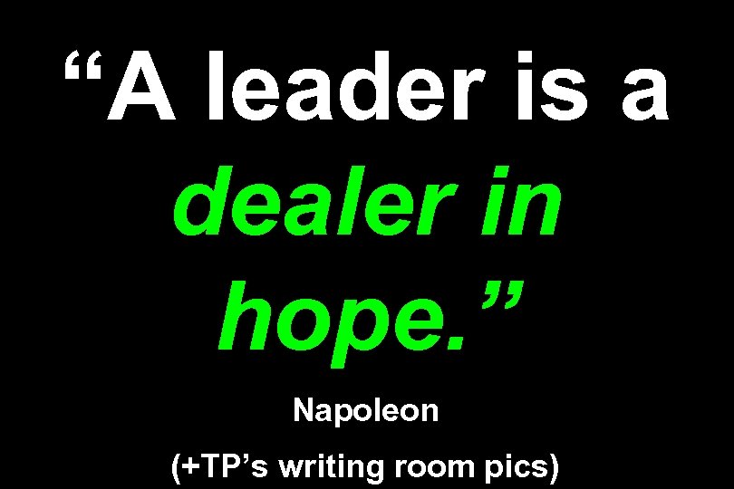 “A leader is a dealer in hope. ” Napoleon (+TP’s writing room pics) 