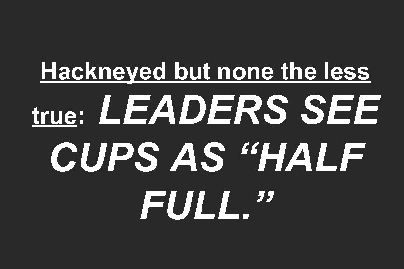 Hackneyed but none the less LEADERS SEE CUPS AS “HALF FULL. ” true: 