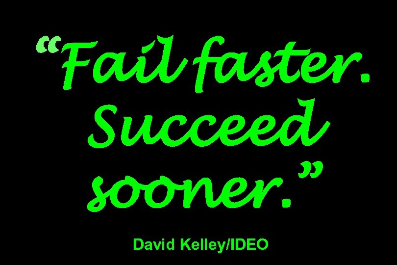“Fail faster. Succeed sooner. ” David Kelley/IDEO 