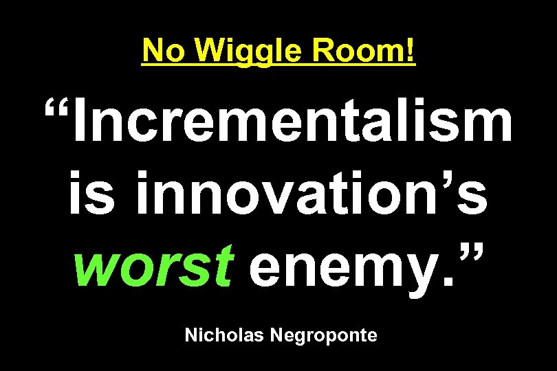 No Wiggle Room! “Incrementalism is innovation’s worst enemy. ” Nicholas Negroponte 