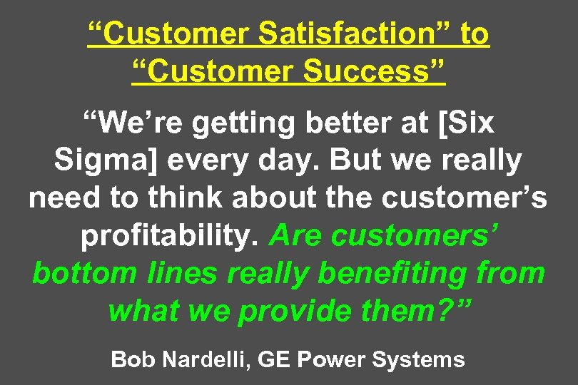“Customer Satisfaction” to “Customer Success” “We’re getting better at [Six Sigma] every day. But