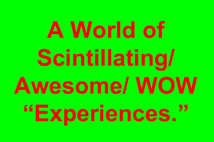A World of Scintillating/ Awesome/ WOW “Experiences. ” 