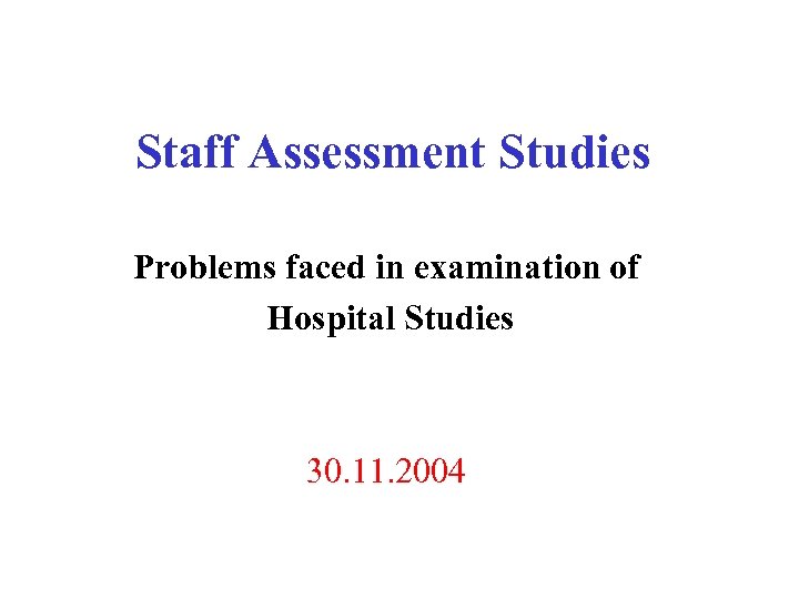 Staff Assessment Studies Problems faced in examination of Hospital Studies 30. 11. 2004 