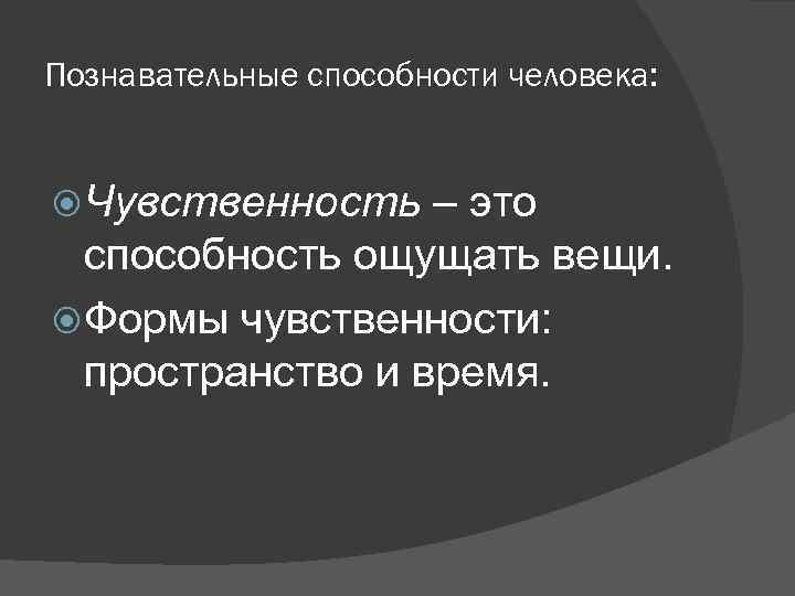 Познавательные способности человека: Чувственность – это способность ощущать вещи. Формы чувственности: пространство и время.