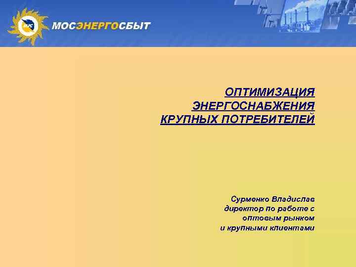 ОПТИМИЗАЦИЯ ЭНЕРГОСНАБЖЕНИЯ КРУПНЫХ ПОТРЕБИТЕЛЕЙ Сурменко Владислав директор по работе с оптовым рынком и крупными