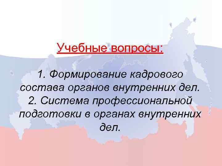 Учебные вопросы: 1. Формирование кадрового состава органов внутренних дел. 2. Система профессиональной подготовки в