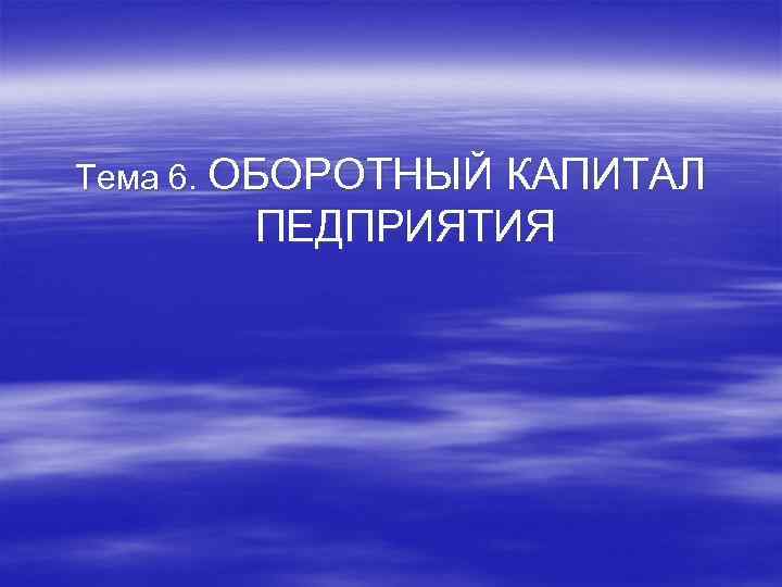 Тема 6. ОБОРОТНЫЙ КАПИТАЛ ПЕДПРИЯТИЯ 