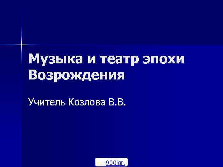 Музыка и театр эпохи Возрождения Учитель Козлова В. В. n 900 igr. 
