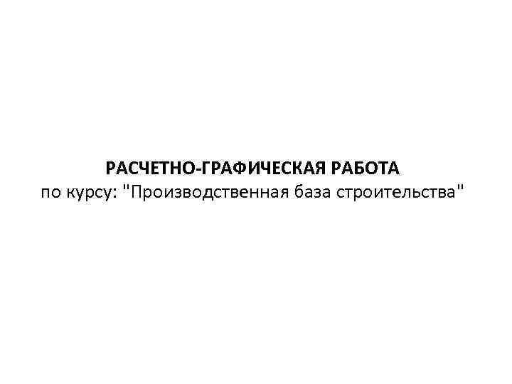 РАСЧЕТНО-ГРАФИЧЕСКАЯ РАБОТА по курсу: "Производственная база строительства" 