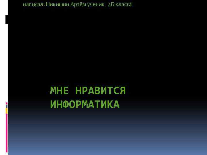 написал: Никишин Артём ученик 4 Б класса МНЕ НРАВИТСЯ ИНФОРМАТИКА 