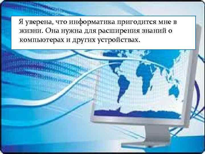 Я уверена, что информатика пригодится мне в жизни. Она нужна для расширения знаний о