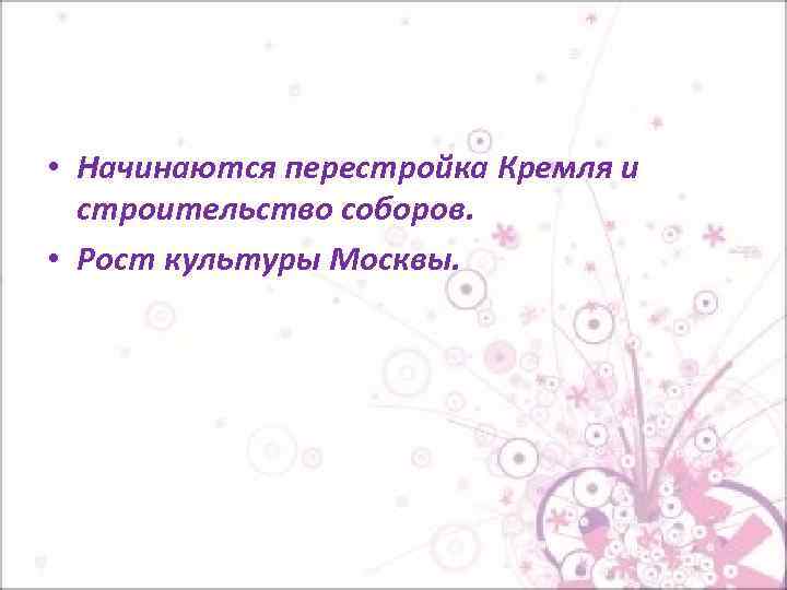  • Начинаются перестройка Кремля и строительство соборов. • Рост культуры Москвы. 