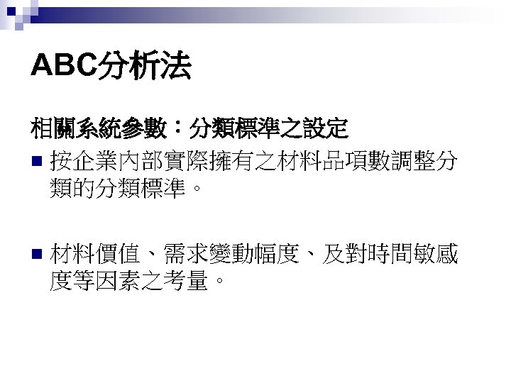 ABC分析法 相關系統參數：分類標準之設定 n 按企業內部實際擁有之材料品項數調整分 類的分類標準。 n 材料價值、需求變動幅度、及對時間敏感 度等因素之考量。 