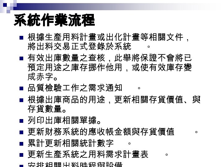 系統作業流程 n n n n 根據生產用料計畫或出化計畫等相關文件， 將出料交易正式登錄於系統 。 有效出庫數量之查核，此舉將保證不會將已 預定用途之庫存挪作他用，或使有效庫存變 成赤字。 品質檢驗 作之需求通知 。