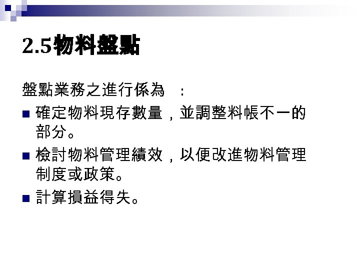2. 5物料盤點 盤點業務之進行係為 : n 確定物料現存數量，並調整料帳不一的 部分。 n 檢討物料管理績效，以便改進物料管理 制度或政策。 n 計算損益得失。 
