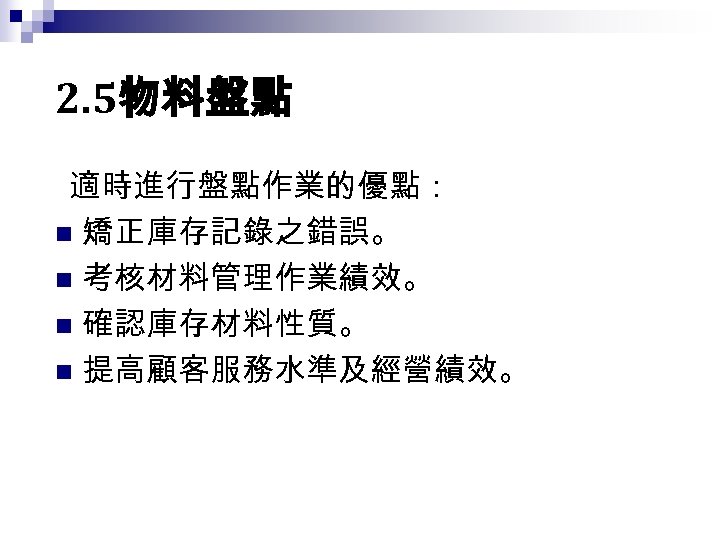 2. 5物料盤點 適時進行盤點作業的優點： n 矯正庫存記錄之錯誤。 n 考核材料管理作業績效。 n 確認庫存材料性質。 n 提高顧客服務水準及經營績效。 