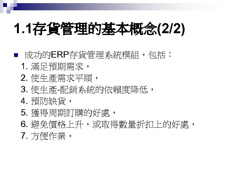 1. 1存貨管理的基本概念(2/2) n 成功的ERP存貨管理系統模組，包括： 1. 滿足預期需求， 2. 使生產需求平順， 3. 使生產-配銷系統的依賴度降低， 4. 預防缺貨， 5. 獲得周期訂購的好處，