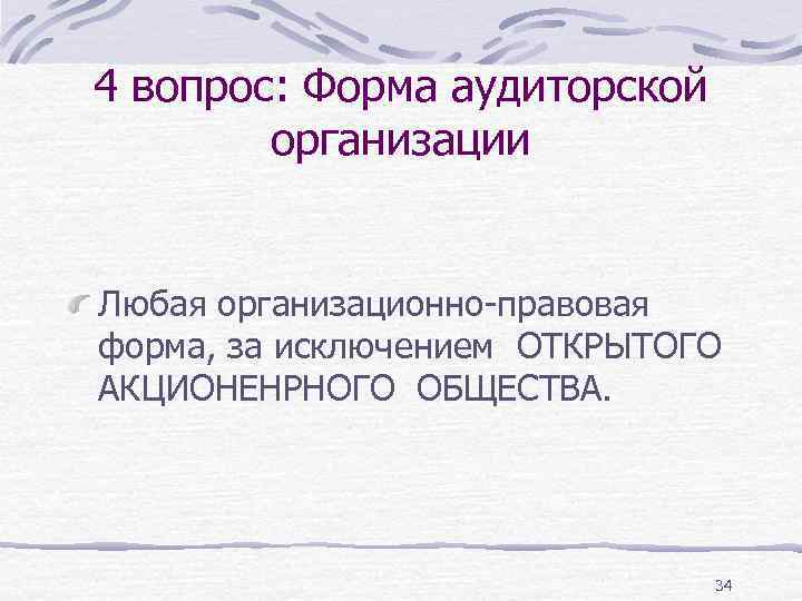 4 вопрос: Форма аудиторской организации Любая организационно-правовая форма, за исключением ОТКРЫТОГО АКЦИОНЕНРНОГО ОБЩЕСТВА. 34