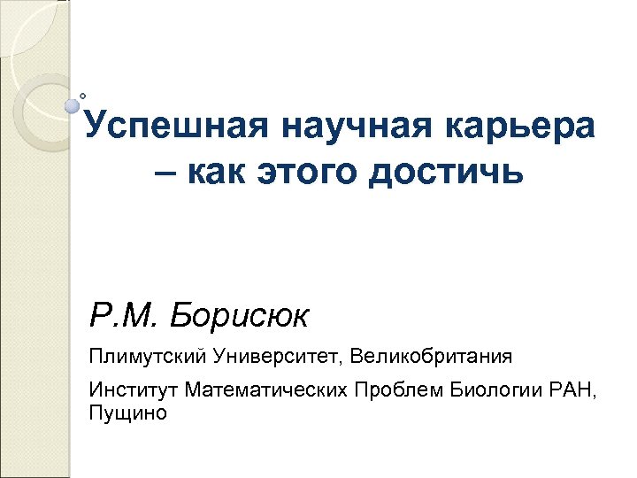 Успешная научная карьера – как этого достичь Р. М. Борисюк Плимутский Университет, Великобритания Институт