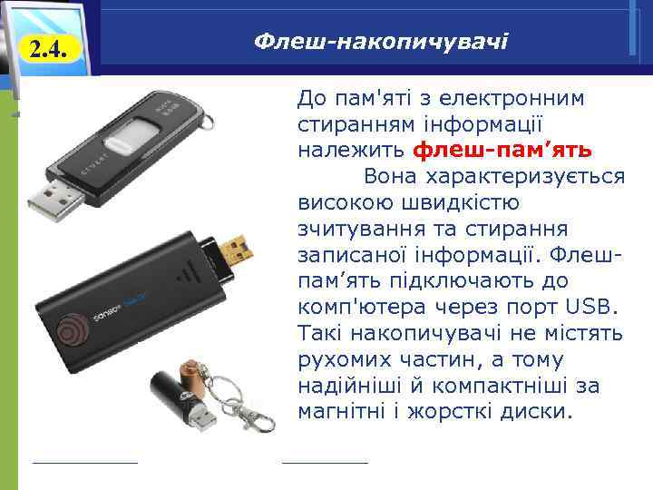 2. 4. Флеш-накопичувачі До пам'яті з електронним стиранням інформації належить флеш-пам’ять. Вона характеризується високою