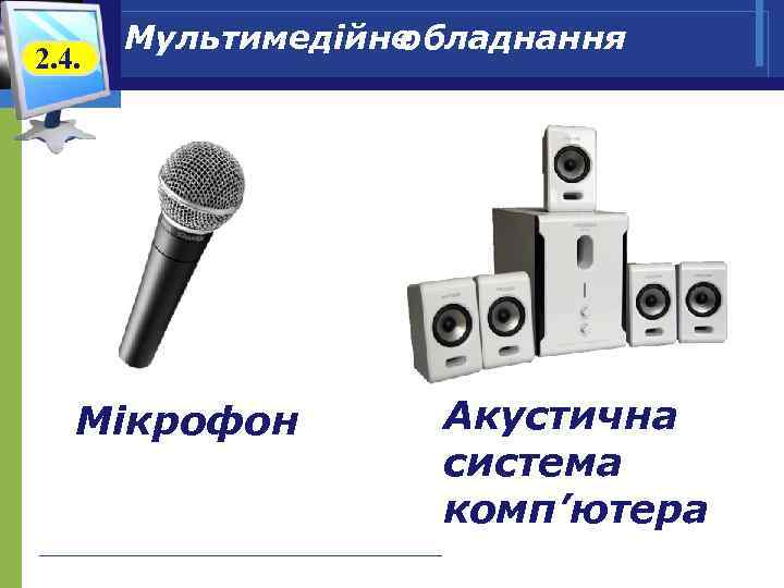 2. 4. Мультимедійне обладнання Мікрофон Акустична система комп’ютера 