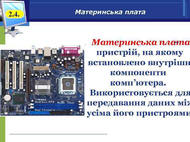 2. 4. Материнська плата – пристрій, на якому встановлено внутрішн компоненти комп’ютера. Використовується для