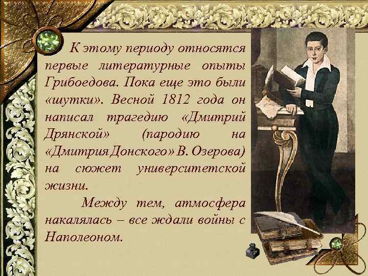  К этому периоду относятся первые литературные опыты Грибоедова. Пока еще это были «шутки»