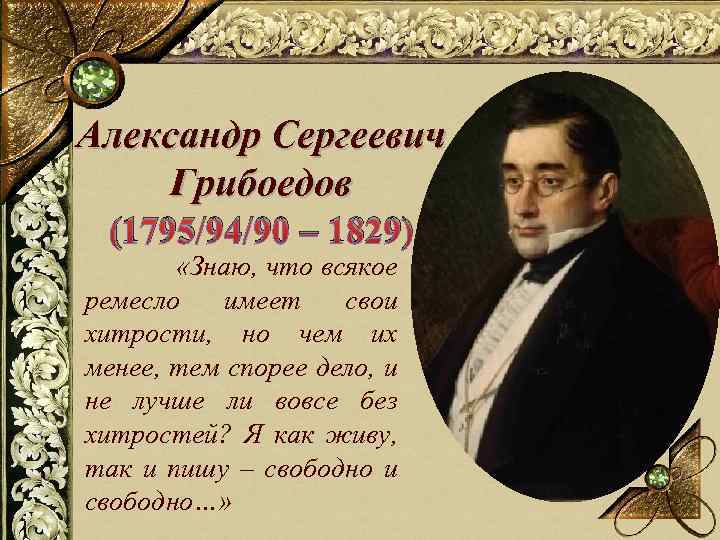 Александр Сергеевич Грибоедов (1795/94/90 – 1829) «Знаю, что всякое ремесло имеет свои хитрости, но