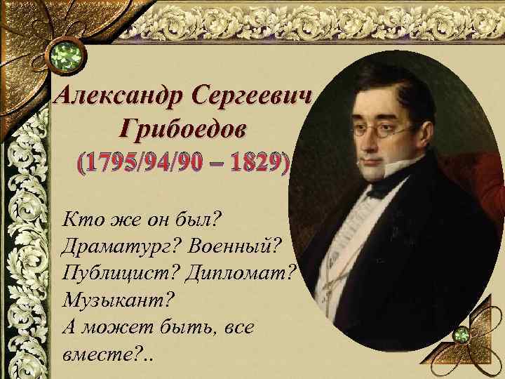 Александр Сергеевич Грибоедов (1795/94/90 – 1829) Кто же он был? Драматург? Военный? Публицист? Дипломат?