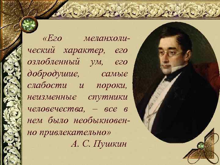  «Его меланхолический характер, его озлобленный ум, его добродушие, самые слабости и пороки, неизменные