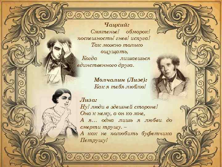 Чацкий: Смятенье! обморок! поспешность! гнев! испуга! Так можно только ощущать, Когда лишаешься единственного друга.