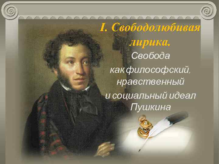 I. Свободолюбивая лирика. Свобода как философский, нравственный и социальный идеал Пушкина 