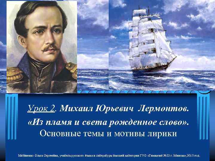 Урок 2. Михаил Юрьевич Лермонтов. «Из пламя и света рожденное слово» . Основные темы