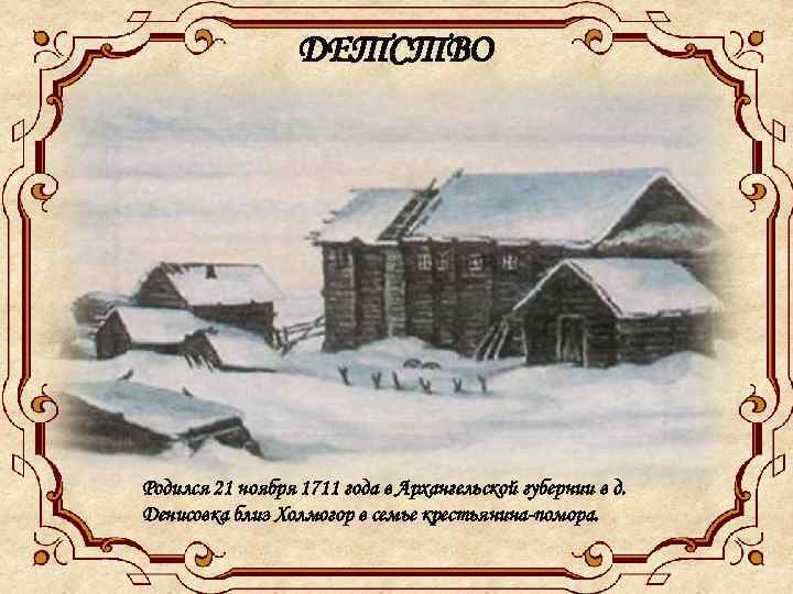 ДЕТСТВО Родился 21 ноября 1711 года в Архангельской губернии в д. Денисовка близ Холмогор