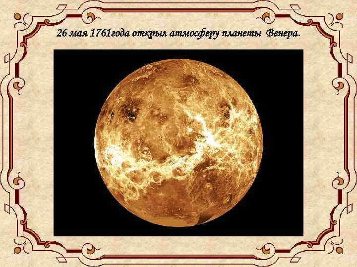 26 мая 1761 года открыл атмосферу планеты Венера. 