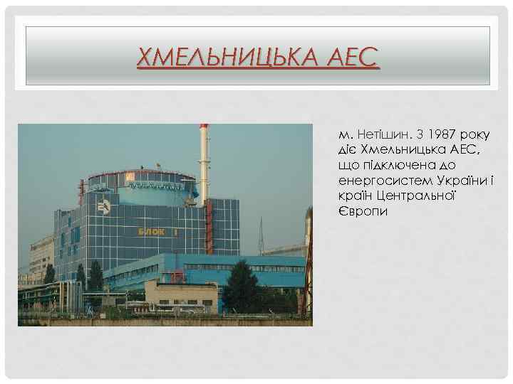ХМЕЛЬНИЦЬКА АЕС м. Нетішин. З 1987 року діє Хмельницька АЕС, що підключена до енергосистем