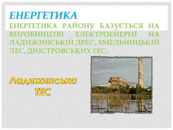 ЕНЕРГЕТИКА РАЙОНУ БАЗУЄТЬСЯ НА ВИРОБНИЦТВІ ЕЛЕКТРОЕНЕРГІЇ НА ЛАДИЖИНСЬКІЙ ДРЕС, ХМЕЛЬНИЦЬКІЙ ЛЕС, ДНІСТРОВСЬКИХ ГЕС. Ладижинська