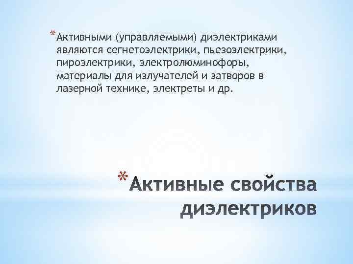*Активными (управляемыми) диэлектриками являются сегнетоэлектрики, пьезоэлектрики, пироэлектрики, электролюминофоры, материалы для излучателей и затворов в