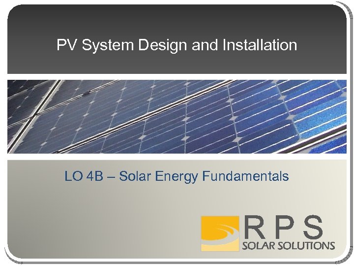 PV System Design and Installation LO 4 B – Solar Energy Fundamentals RPS SOLAR