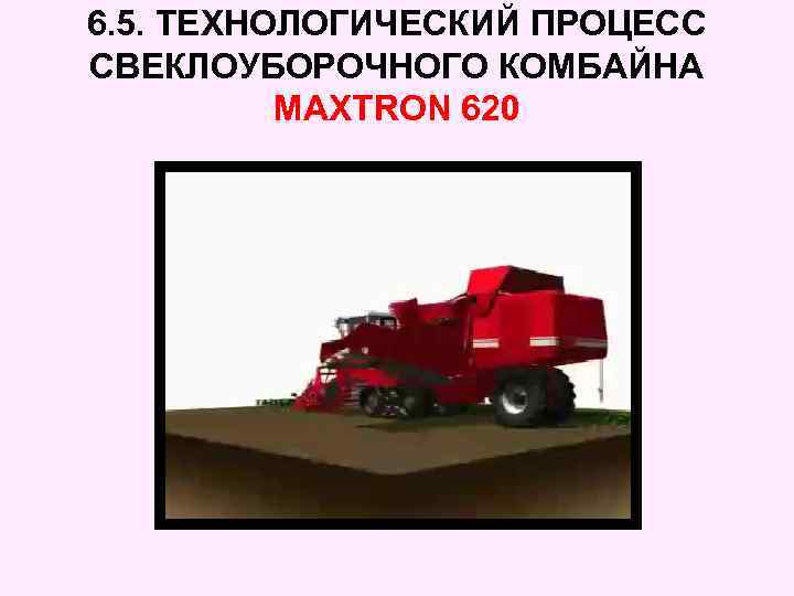 6. 5. ТЕХНОЛОГИЧЕСКИЙ ПРОЦЕСС СВЕКЛОУБОРОЧНОГО КОМБАЙНА MAXTRON 620 