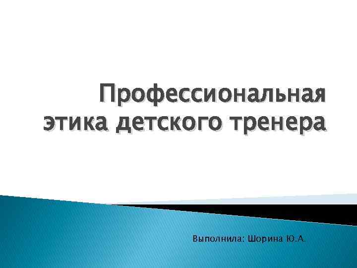 Профессиональная этика детского тренера Выполнила: Шорина Ю. А. 