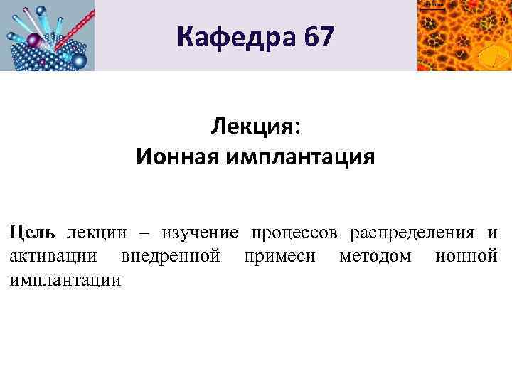 Кафедра 67 Лекция: Ионная имплантация Цель лекции – изучение процессов распределения и активации внедренной