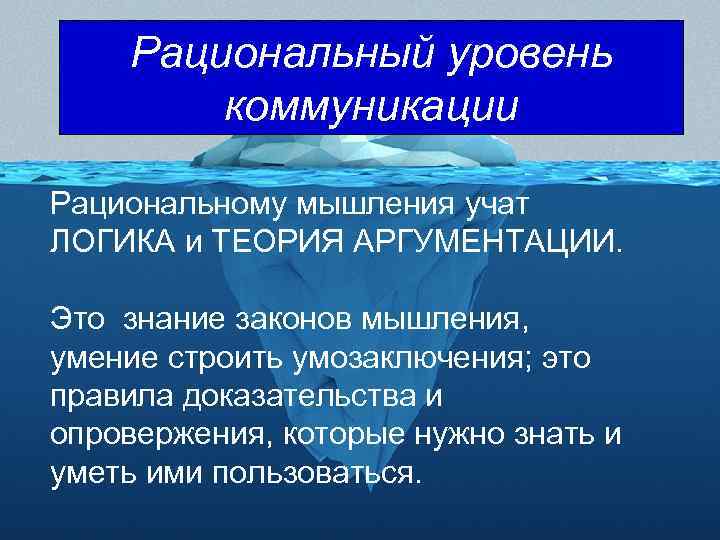 Рациональный уровень коммуникации Рациональному мышления учат ЛОГИКА и ТЕОРИЯ АРГУМЕНТАЦИИ. Это знание законов мышления,