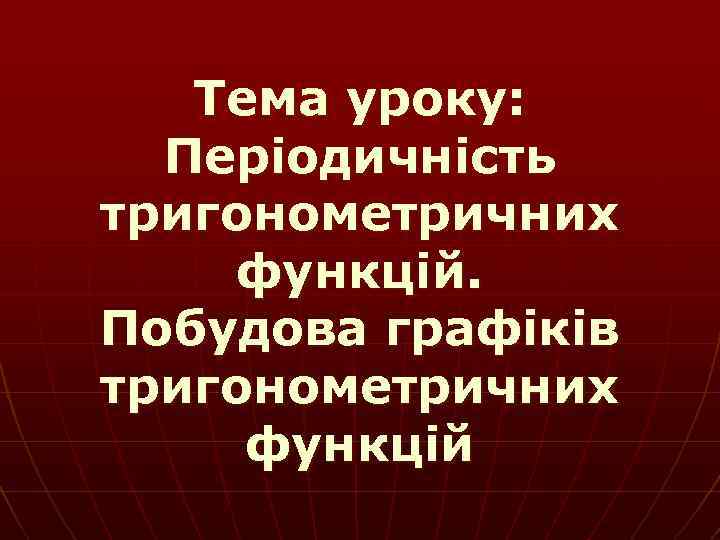 Тема уроку: Періодичність тригонометричних функцій. Побудова графіків тригонометричних функцій 