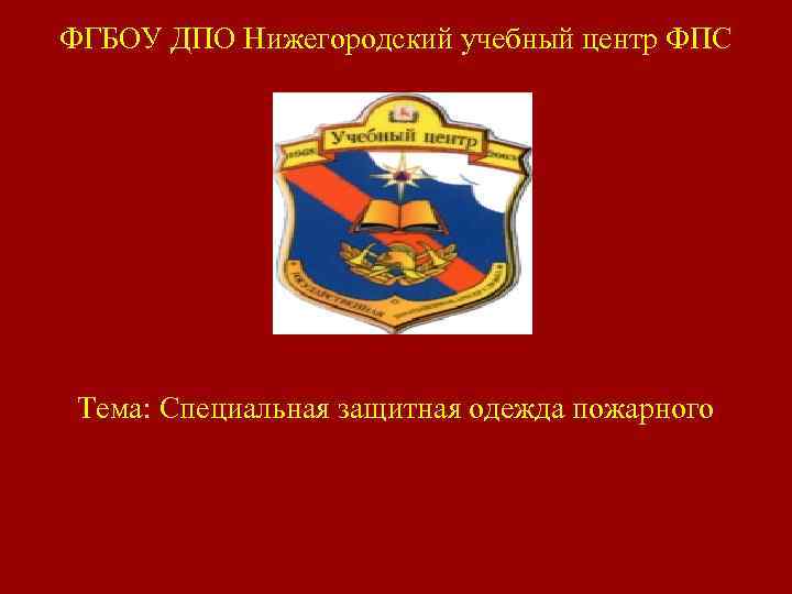 ФГБОУ ДПО Нижегородский учебный центр ФПС Тема: Специальная защитная одежда пожарного 