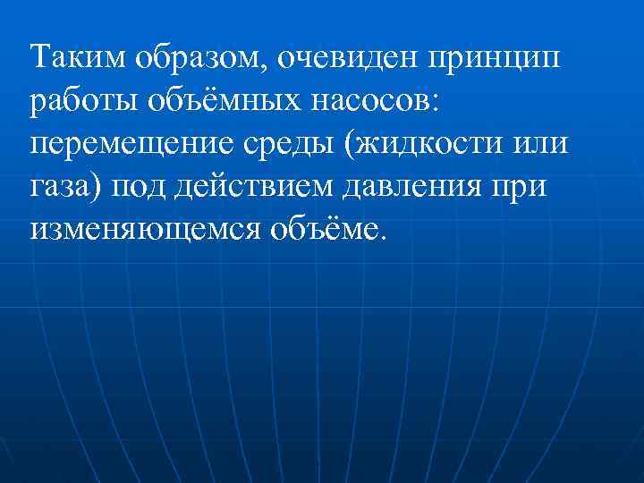 Таким образом, очевиден принцип работы объёмных насосов: перемещение среды (жидкости или газа) под действием
