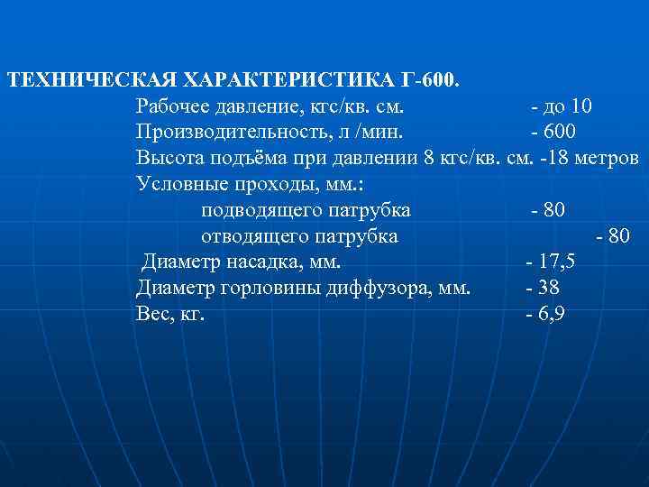 ТЕХНИЧЕСКАЯ ХАРАКТЕРИСТИКА Г-600. Рабочее давление, кгс/кв. см. - до 10 Производительность, л /мин. -