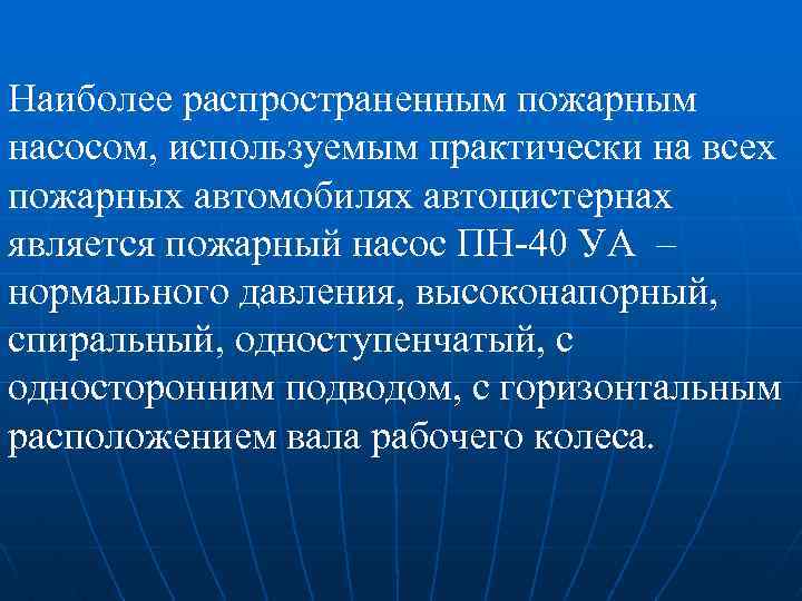 Наиболее распространенным пожарным насосом, используемым практически на всех пожарных автомобилях автоцистернах является пожарный насос