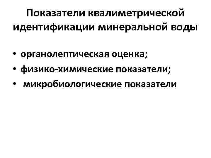 Показатели квалиметрической идентификации минеральной воды • органолептическая оценка; • физико-химические показатели; • микробиологические показатели